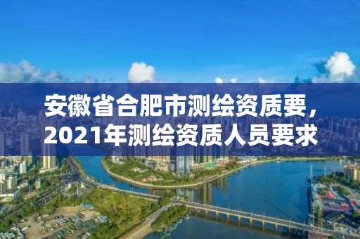 安徽省合肥市测绘资质要，2021年测绘资质人员要求