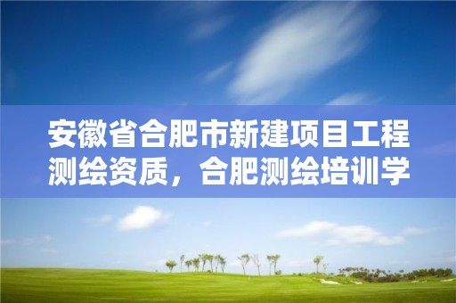 安徽省合肥市新建项目工程测绘资质，合肥测绘培训学校