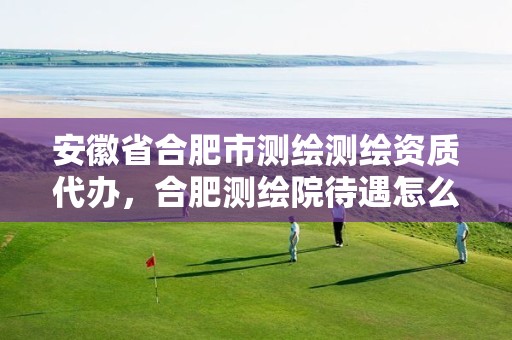 安徽省合肥市测绘测绘资质代办，合肥测绘院待遇怎么样