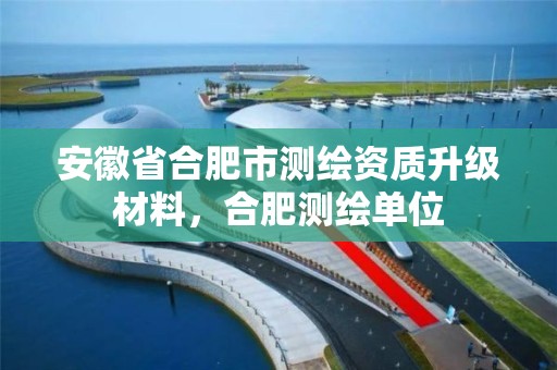 安徽省合肥市测绘资质升级材料，合肥测绘单位