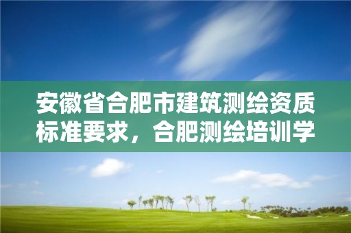 安徽省合肥市建筑测绘资质标准要求，合肥测绘培训学校