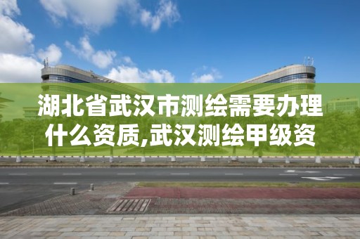 湖北省武汉市测绘需要办理什么资质,武汉测绘甲级资质公司。