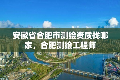 安徽省合肥市测绘资质找哪家，合肥测绘工程师