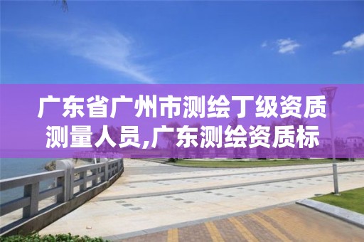 广东省广州市测绘丁级资质测量人员,广东测绘资质标准