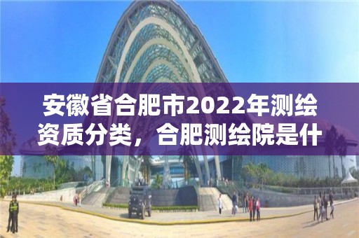 安徽省合肥市2022年测绘资质分类，合肥测绘院是什么单位