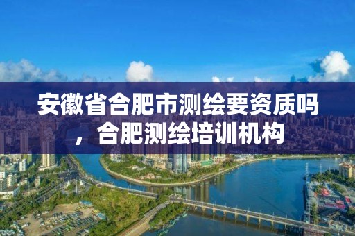 安徽省合肥市测绘要资质吗，合肥测绘培训机构