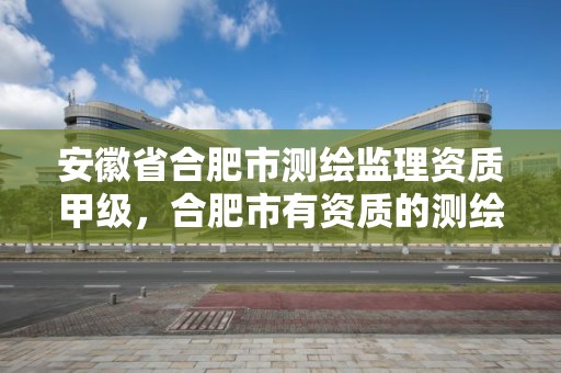 安徽省合肥市测绘监理资质甲级，合肥市有资质的测绘公司