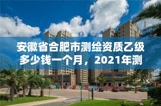 安徽省合肥市测绘资质乙级多少钱一个月，2021年测绘资质乙级人员要求