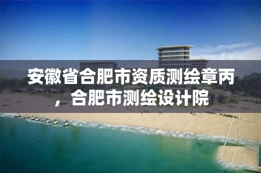 安徽省合肥市资质测绘章丙，合肥市测绘设计院