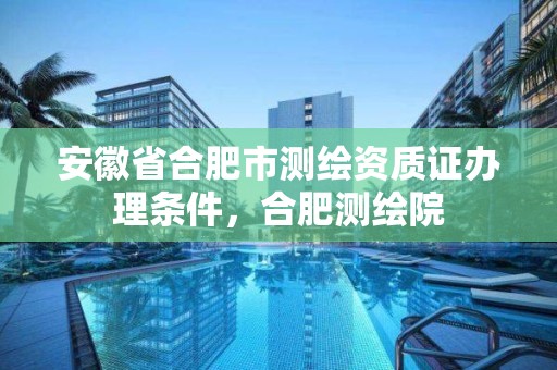 安徽省合肥市测绘资质证办理条件，合肥测绘院