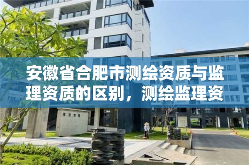 安徽省合肥市测绘资质与监理资质的区别，测绘监理资质标准