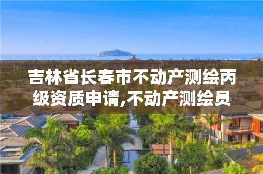 吉林省长春市不动产测绘丙级资质申请,不动产测绘员职业资格证书。