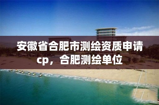 安徽省合肥市测绘资质申请cp，合肥测绘单位