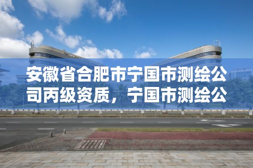 安徽省合肥市宁国市测绘公司丙级资质，宁国市测绘公司有哪些