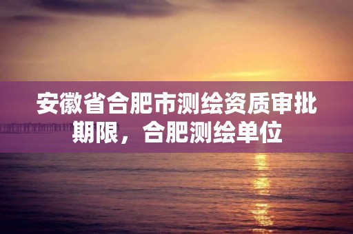 安徽省合肥市测绘资质审批期限，合肥测绘单位