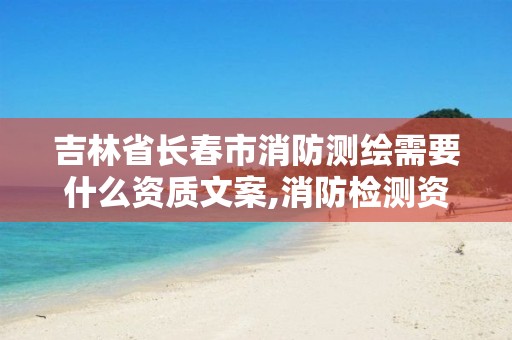 吉林省长春市消防测绘需要什么资质文案,消防检测资质怎么办理需要什么条件。