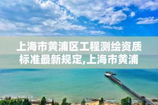 上海市黄浦区工程测绘资质标准最新规定,上海市黄浦区测绘中心。