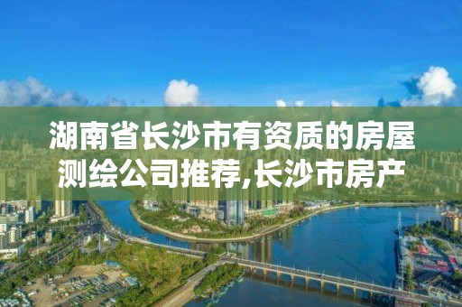 湖南省长沙市有资质的房屋测绘公司推荐,长沙市房产测绘实施细则。