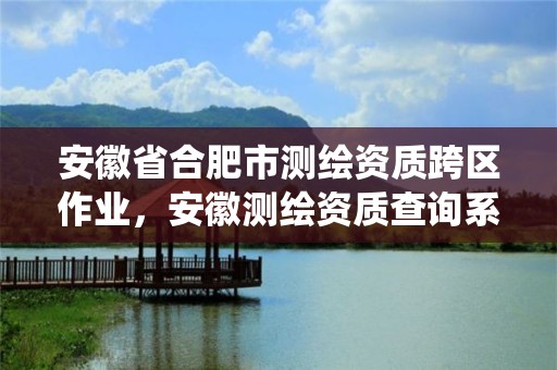 安徽省合肥市测绘资质跨区作业，安徽测绘资质查询系统