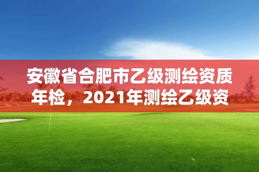 安徽省合肥市乙级测绘资质年检，2021年测绘乙级资质