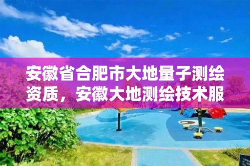 安徽省合肥市大地量子测绘资质，安徽大地测绘技术服务有限公司