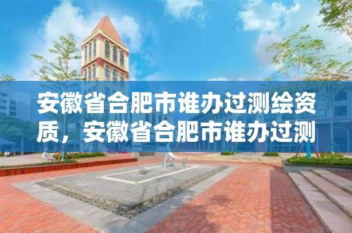 安徽省合肥市谁办过测绘资质，安徽省合肥市谁办过测绘资质证书