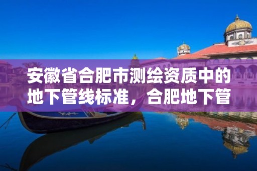 安徽省合肥市测绘资质中的地下管线标准，合肥地下管线建设办公室