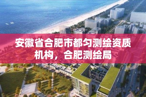 安徽省合肥市都匀测绘资质机构，合肥测绘局