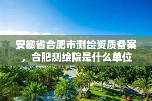 安徽省合肥市测绘资质备案，合肥测绘院是什么单位