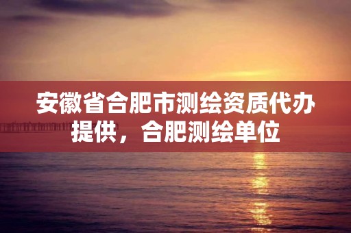 安徽省合肥市测绘资质代办提供，合肥测绘单位