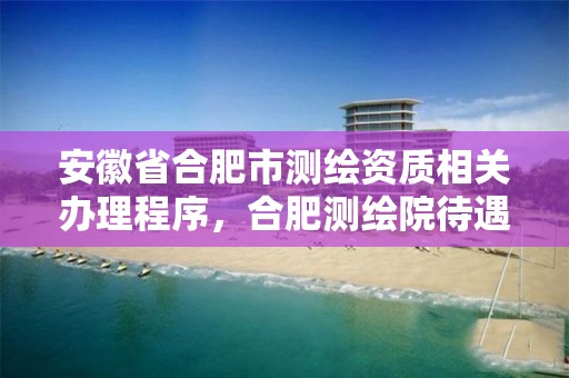 安徽省合肥市测绘资质相关办理程序，合肥测绘院待遇怎么样