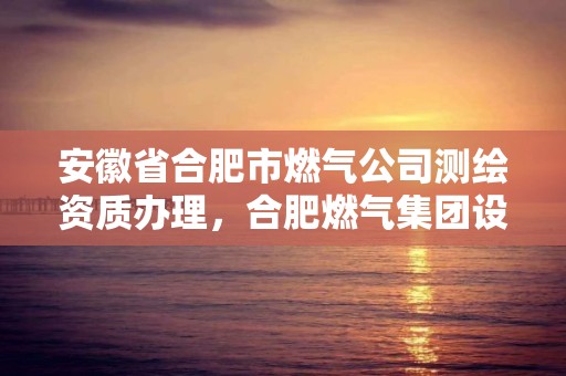 安徽省合肥市燃气公司测绘资质办理，合肥燃气集团设计院