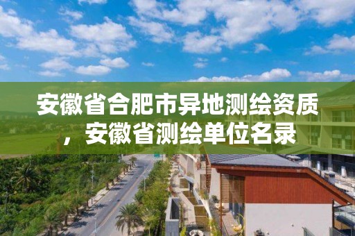 安徽省合肥市异地测绘资质，安徽省测绘单位名录