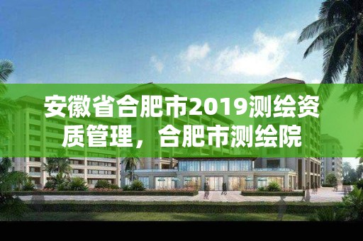 安徽省合肥市2019测绘资质管理，合肥市测绘院