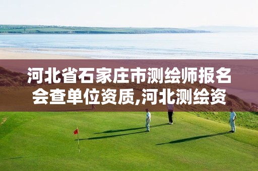 河北省石家庄市测绘师报名会查单位资质,河北测绘资质审批。