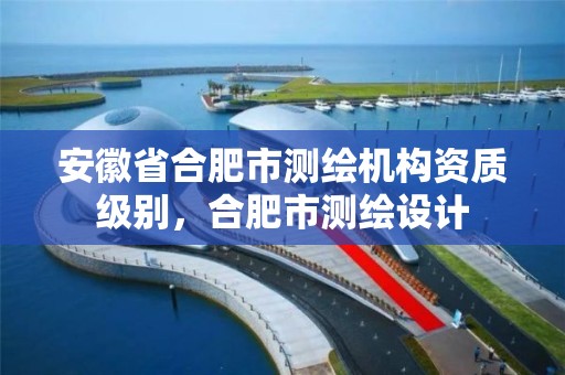 安徽省合肥市测绘机构资质级别，合肥市测绘设计