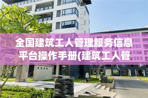 全国建筑工人管理服务信息平台操作手册(建筑工人管理系统)