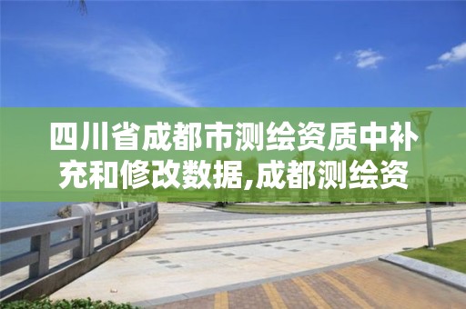 四川省成都市测绘资质中补充和修改数据,成都测绘资质代办公司。