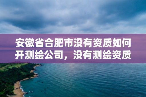 安徽省合肥市没有资质如何开测绘公司，没有测绘资质可以接测绘活吗