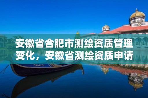 安徽省合肥市测绘资质管理变化，安徽省测绘资质申请