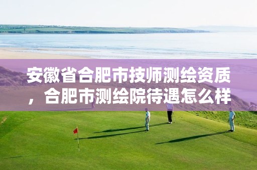 安徽省合肥市技师测绘资质，合肥市测绘院待遇怎么样