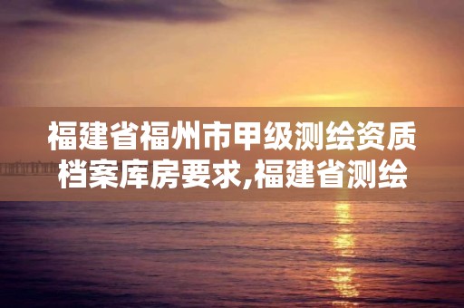 福建省福州市甲级测绘资质档案库房要求,福建省测绘单位名单。