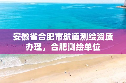 安徽省合肥市航道测绘资质办理，合肥测绘单位