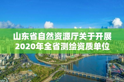 山东省自然资源厅关于开展2020年全省测绘资质单位监督检查工作的通知