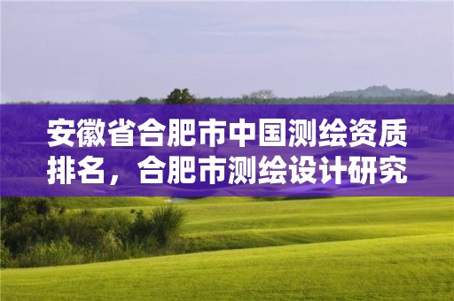 安徽省合肥市中国测绘资质排名，合肥市测绘设计研究院是国企吗