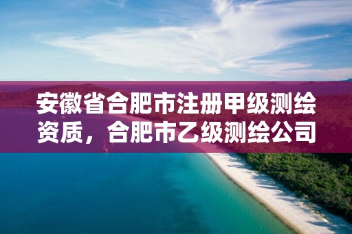 安徽省合肥市注册甲级测绘资质，合肥市乙级测绘公司