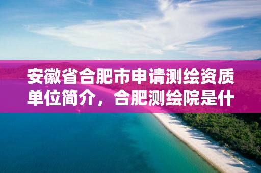 安徽省合肥市申请测绘资质单位简介，合肥测绘院是什么单位