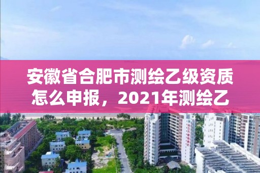 安徽省合肥市测绘乙级资质怎么申报，2021年测绘乙级资质申报条件