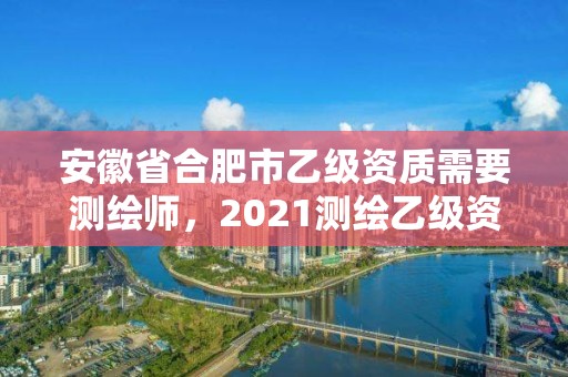 安徽省合肥市乙级资质需要测绘师，2021测绘乙级资质要求