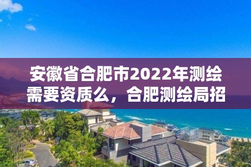 安徽省合肥市2022年测绘需要资质么，合肥测绘局招聘信息